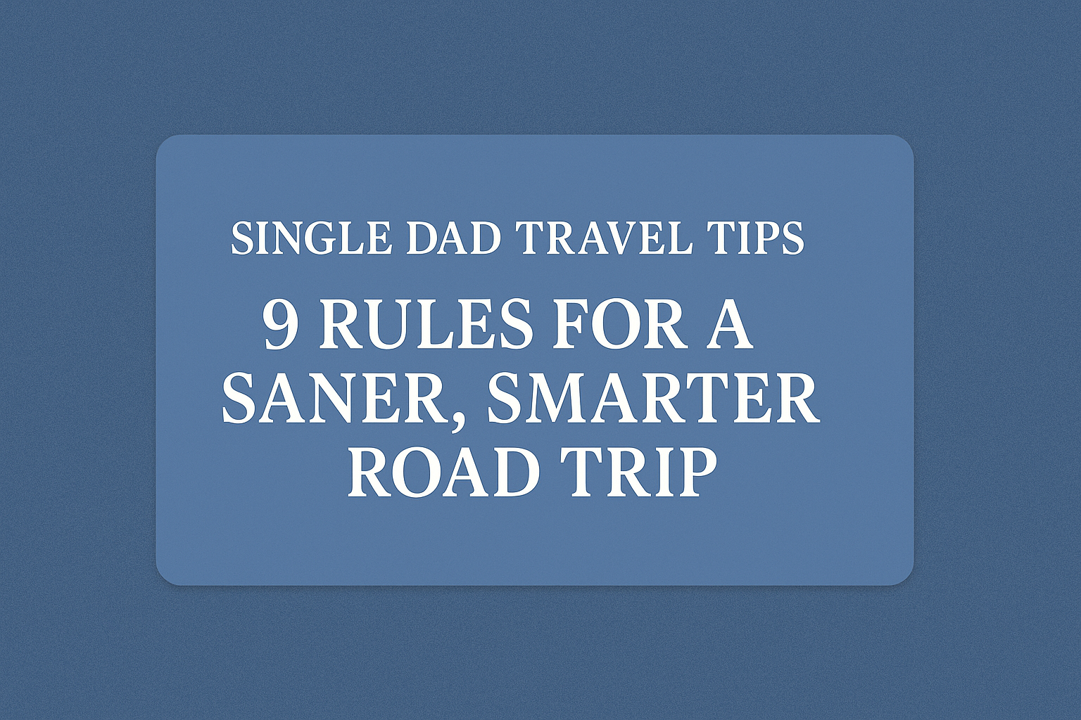 Single Dad Travel Tips: 9 Rules for a Saner, Smarter Road Trip